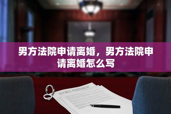 男方法院申请离婚，男方法院申请离婚怎么写