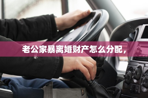 老公家暴离婚财产怎么分配，