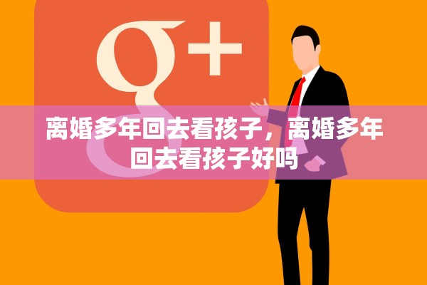 离婚多年回去看孩子，离婚多年回去看孩子好吗