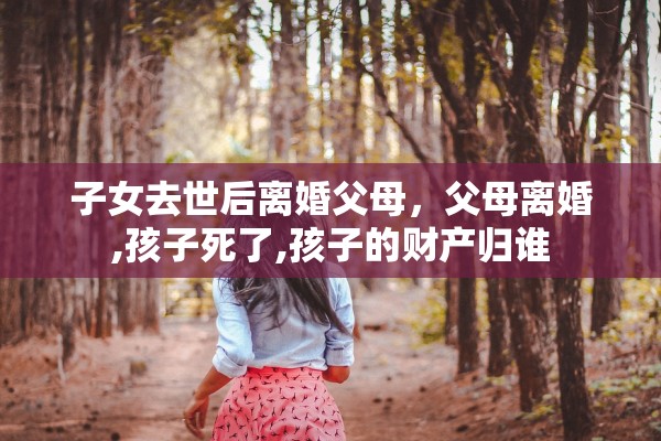 子女去世后离婚父母，父母离婚,孩子死了,孩子的财产归谁