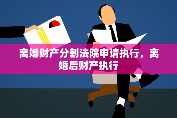 离婚财产分割法院申请执行，离婚后财产执行