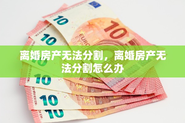 离婚房产无法分割，离婚房产无法分割怎么办