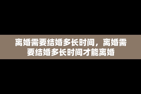离婚需要结婚多长时间，离婚需要结婚多长时间才能离婚