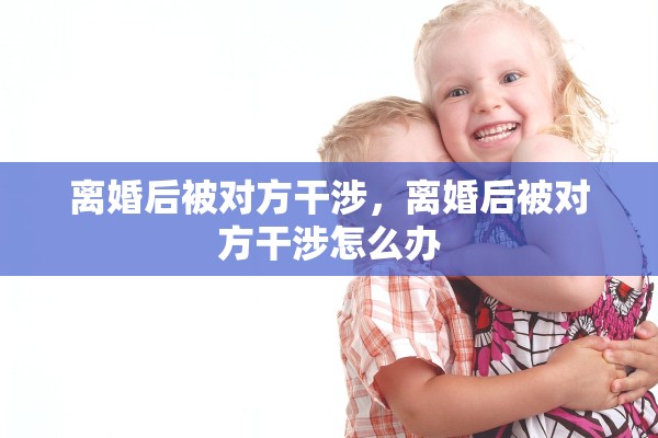 离婚后被对方干涉，离婚后被对方干涉怎么办