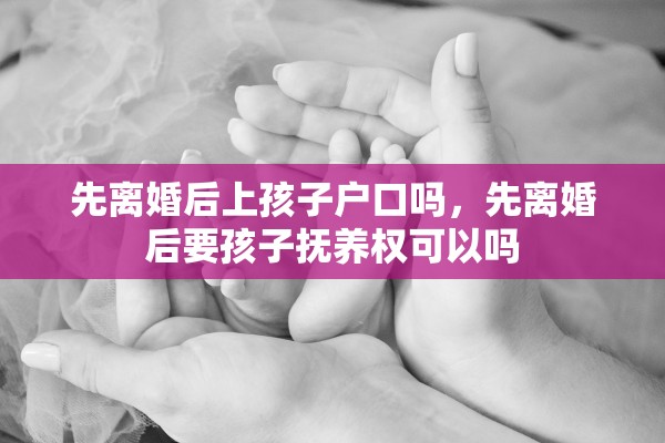 先离婚后上孩子户口吗，先离婚后要孩子抚养权可以吗