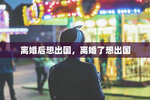 离婚后想出国，离婚了想出国