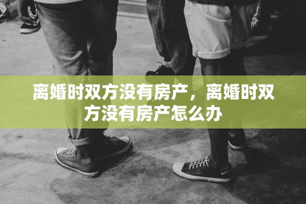 离婚时双方没有房产，离婚时双方没有房产怎么办