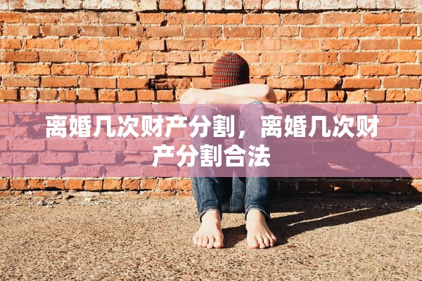 离婚几次财产分割，离婚几次财产分割合法