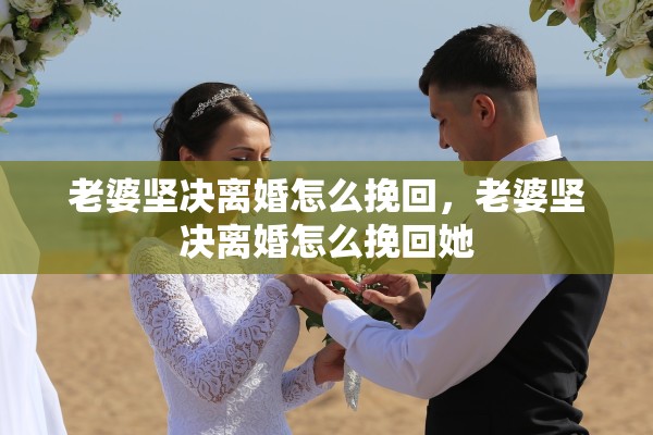 老婆坚决离婚怎么挽回，老婆坚决离婚怎么挽回她