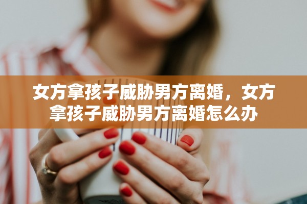 女方拿孩子威胁男方离婚，女方拿孩子威胁男方离婚怎么办