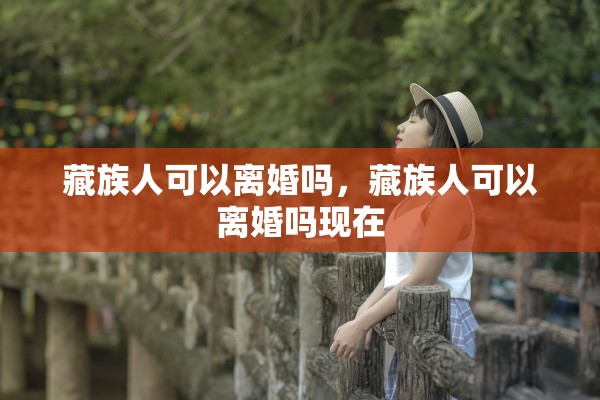 藏族人可以离婚吗，藏族人可以离婚吗现在