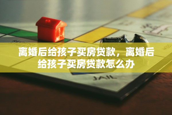 离婚后给孩子买房贷款，离婚后给孩子买房贷款怎么办