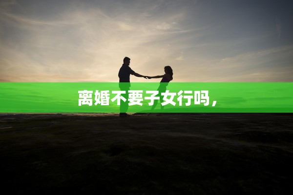 离婚不要子女行吗，