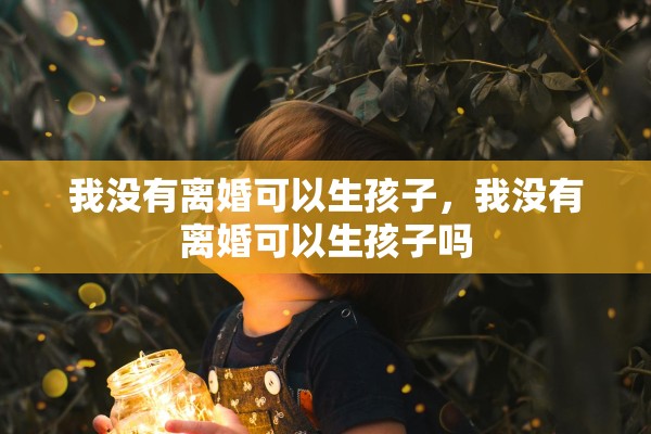我没有离婚可以生孩子，我没有离婚可以生孩子吗