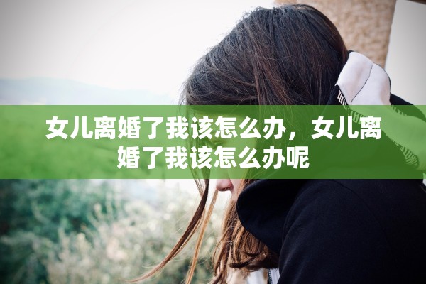 女儿离婚了我该怎么办，女儿离婚了我该怎么办呢