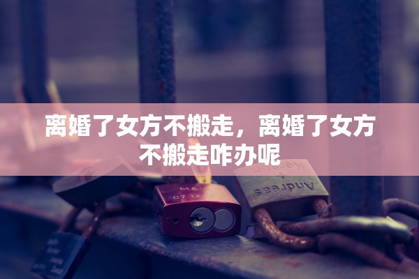 离婚了女方不搬走，离婚了女方不搬走咋办呢