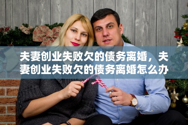 夫妻创业失败欠的债务离婚，夫妻创业失败欠的债务离婚怎么办
