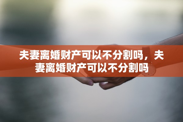 夫妻离婚财产可以不分割吗，夫妻离婚财产可以不分割吗