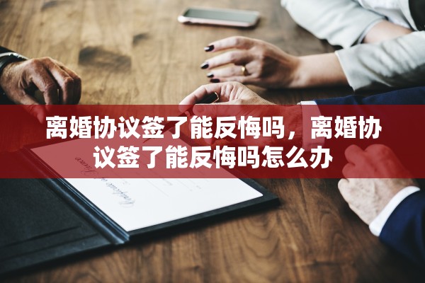 离婚协议签了能反悔吗，离婚协议签了能反悔吗怎么办