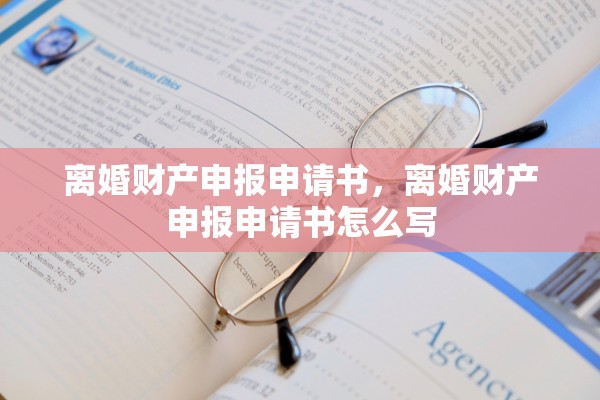 离婚财产申报申请书，离婚财产申报申请书怎么写