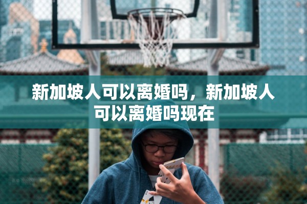 新加坡人可以离婚吗，新加坡人可以离婚吗现在