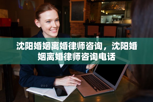 沈阳婚姻离婚律师咨询，沈阳婚姻离婚律师咨询电话