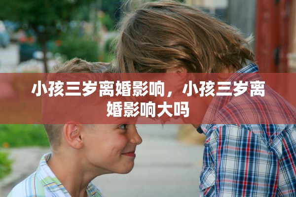 小孩三岁离婚影响,小孩三岁离婚影响大吗 小孩三岁离婚影响,小孩三岁离婚影响大吗