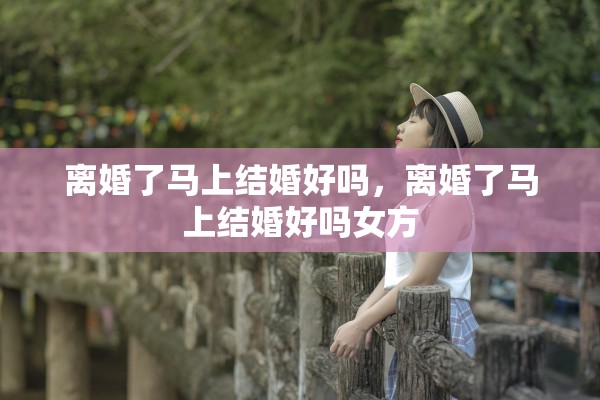 离婚了马上结婚好吗，离婚了马上结婚好吗女方
