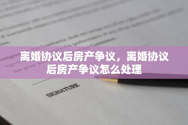 离婚协议后房产争议，离婚协议后房产争议怎么处理