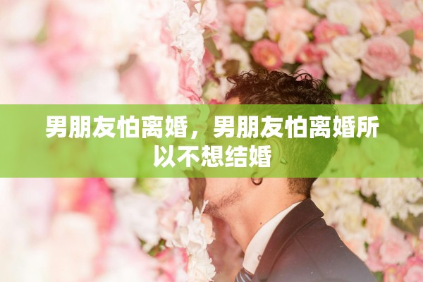 男朋友怕离婚,男朋友怕离婚所以不想结婚 男朋友怕离婚,男朋友怕离婚所以不想结婚