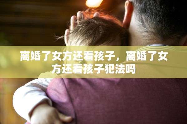 离婚了女方还看孩子，离婚了女方还看孩子犯法吗