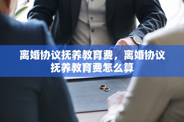 离婚协议抚养教育费,离婚协议抚养教育费怎么算 离婚协议抚养教育费,离婚协议抚养教育费怎么算