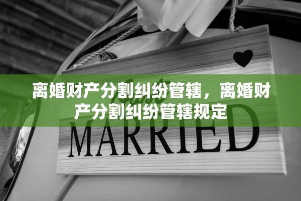离婚财产分割纠纷管辖，离婚财产分割纠纷管辖规定