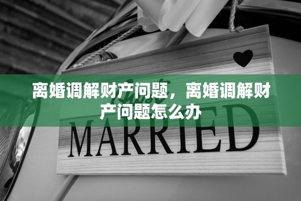 离婚调解财产问题，离婚调解财产问题怎么办