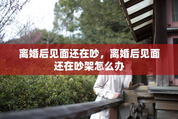 离婚后见面还在吵,离婚后见面还在吵架怎么办 离婚后见面还在吵,离婚后见面还在吵架怎么办