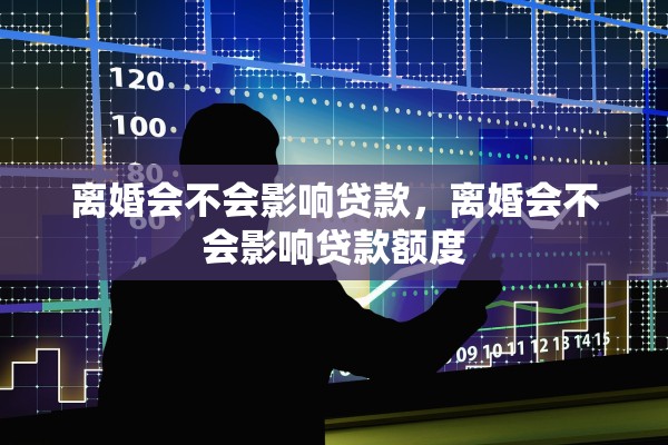 离婚会不会影响贷款,离婚会不会影响贷款额度 离婚会不会影响贷款,离婚会不会影响贷款额度