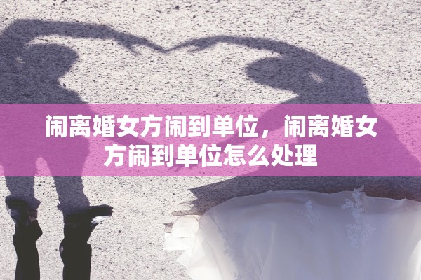 闹离婚女方闹到单位,闹离婚女方闹到单位怎么处理 闹离婚女方闹到单位,闹离婚女方闹到单位怎么处理