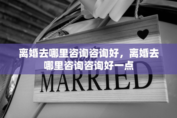 离婚去哪里咨询咨询好,离婚去哪里咨询咨询好一点 离婚去哪里咨询咨询好,离婚去哪里咨询咨询好一点