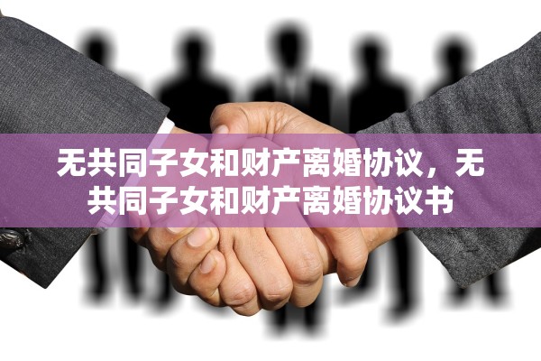 无共同子女和财产离婚协议，无共同子女和财产离婚协议书