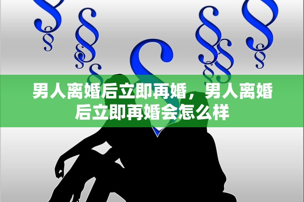 男人离婚后立即再婚，男人离婚后立即再婚会怎么样