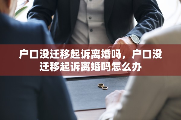 户口没迁移起诉离婚吗，户口没迁移起诉离婚吗怎么办