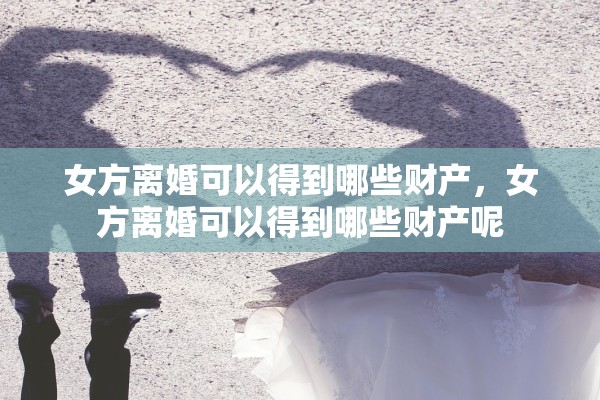 女方离婚可以得到哪些财产，女方离婚可以得到哪些财产呢