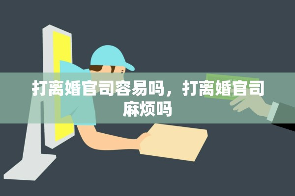 打离婚官司容易吗,打离婚官司麻烦吗 打离婚官司容易吗,打离婚官司麻烦吗