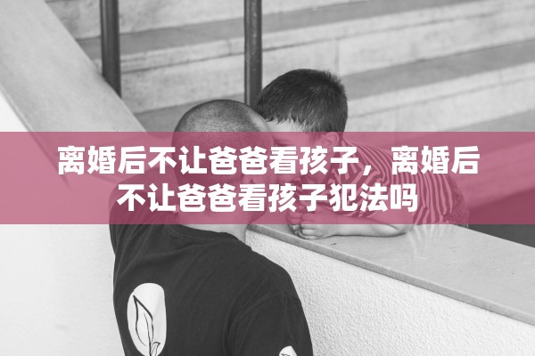 离婚后不让爸爸看孩子，离婚后不让爸爸看孩子犯法吗