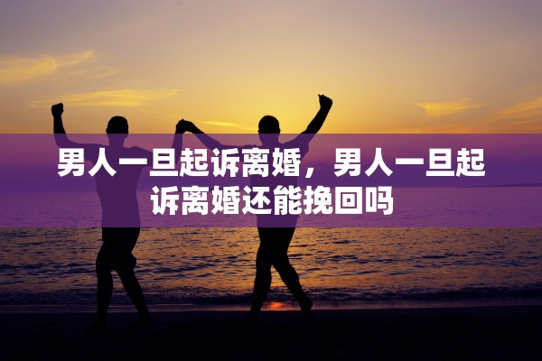 男人一旦起诉离婚,男人一旦起诉离婚还能挽回吗 男人一旦起诉离婚,男人一旦起诉离婚还能挽回吗