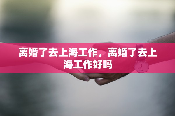 离婚了去上海工作，离婚了去上海工作好吗
