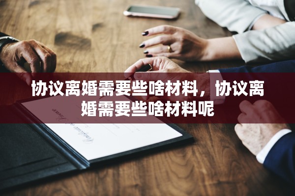 协议离婚需要些啥材料,协议离婚需要些啥材料呢 协议离婚需要些啥材料,协议离婚需要些啥材料呢