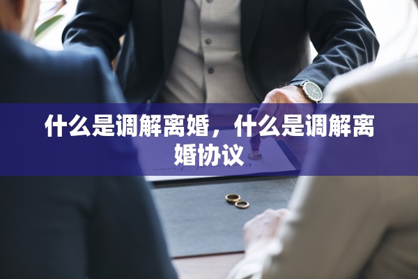 什么是调解离婚，什么是调解离婚协议