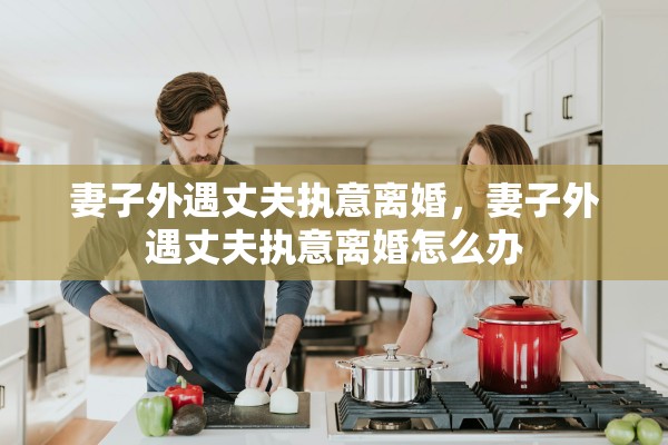 妻子外遇丈夫执意离婚，妻子外遇丈夫执意离婚怎么办