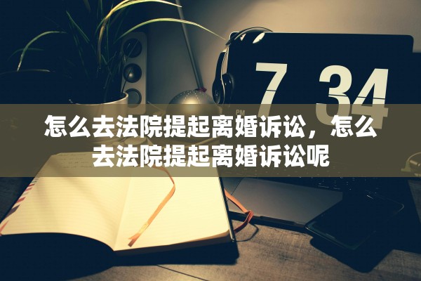 怎么去法院提起离婚诉讼，怎么去法院提起离婚诉讼呢
